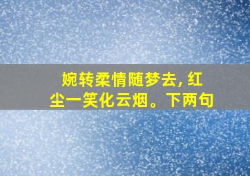 婉转柔情随梦去, 红尘一笑化云烟。下两句